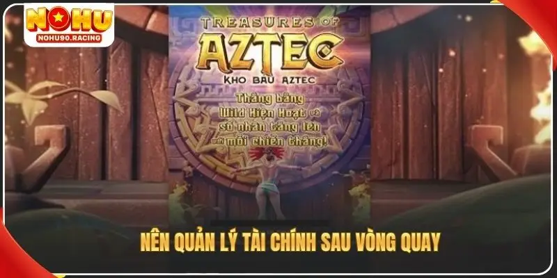 Nên quản lý tài chính sau vòng quay kho báu Aztec Nohu90